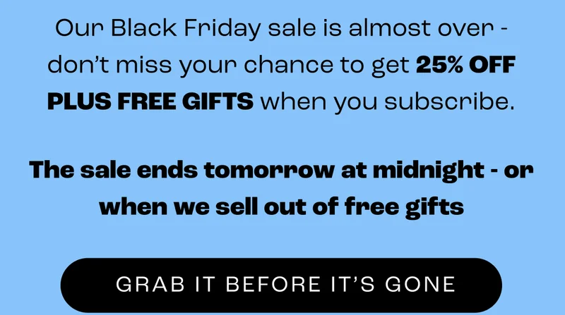 BLACK FRIDAY SALE IS ALMOST OVER - GET 25% OFF PLUS FREE GIFTS