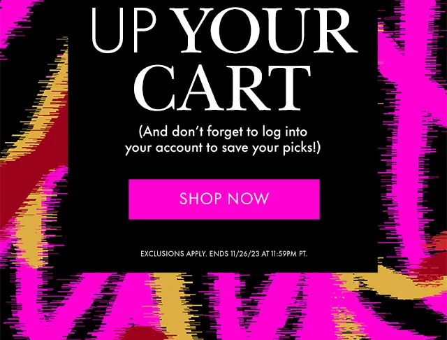START FILLING UP YOUR CART (And don't forget to log into your account to save your picks!) EXCLUSION APPLY. ENDS 11/26/23 AT 11:59PM PT.