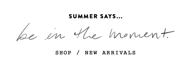 summer says be in the moment, easy pieces that style themselves. shop new arrivals