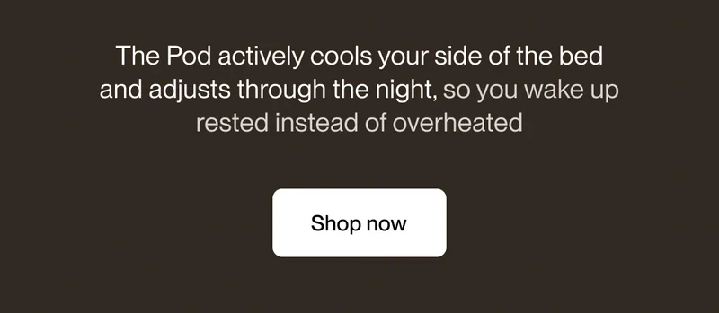 The Pod actively cools your side of the bed and adjusts through the night, so you wake up rested instead of overheated