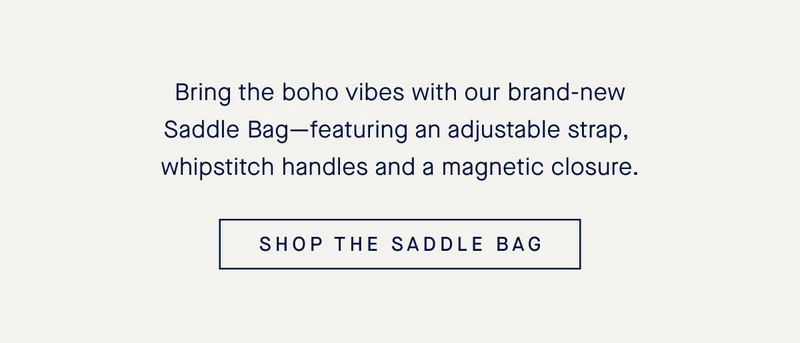 Bring the boho vibes with our brand-new Saddle Bag—featuring an adjustable strap, whipstitch handles and a magnetic closure. SHOP THE SADDLE BAG