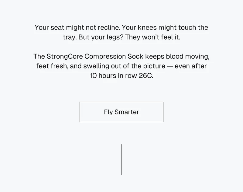 Your seat might not recline. Your knees might touch the tray. But your legs? They won’t feel it. The StrongCore Compression Sock keeps blood moving, feet fresh, and swelling out of the picture — even after 10 hours in row 26C.