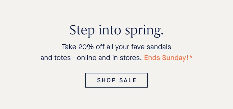 Step into spring. Take 20% off all your fave sandals and totes—online and in stores. Ends Sunday!* SHOP SALE