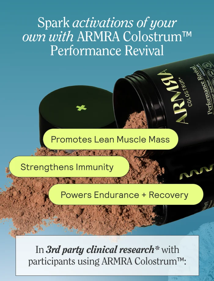 Spark activations of your own with ARMRA ColostrumTM Performance Revival. Promotes Lean Muscle Mass | Strengthens | Immunity | Powers Endurance + Recovery   In 3rd party clinical research* with participants using ARMRA Colostrum™: