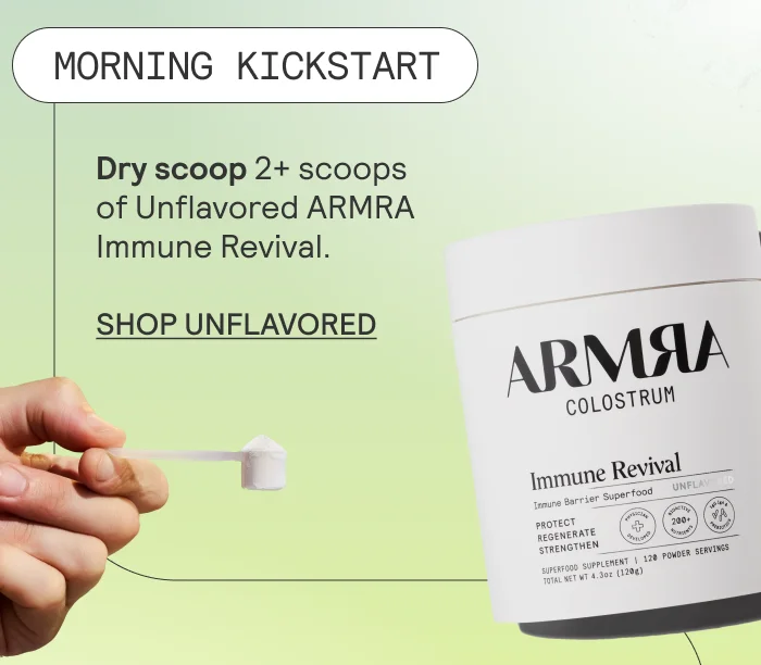 Morning Kickstart: Dry scoop 2+ scoops of Unflavored ARMRA Immune Revival. SHOP UNFLAVORED