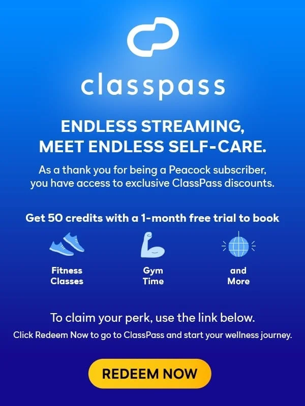 ClassPass. Endless streaming, meet endless self-care. As a thank you for being a Peacock subscriber, you have access to exclusive ClassPass discounts. Get 50 credits with a 1-month free trial to book fitness classes, gym time, and more. To claim your perk, click Redeem Now and start your wellness journey. Redeem Now.