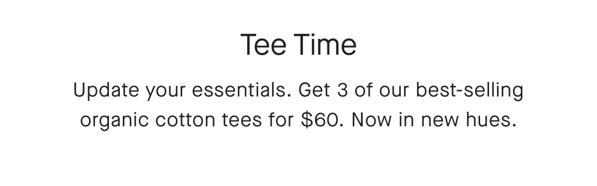 Tee Time Update your essentials. Get 3 of our best-selling organic cotton tees for $60. Now in new hues.