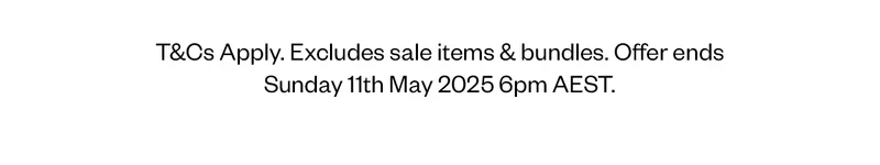 T&Cs Apply. Excludes sale items and bundles. Offer ends Sunday 11th May 2025 6pm AEST