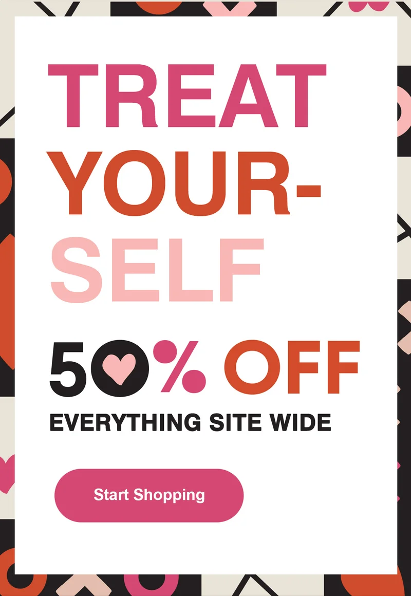 Treat Yourself  50% OFF Everything Site Wide | Shop Now >