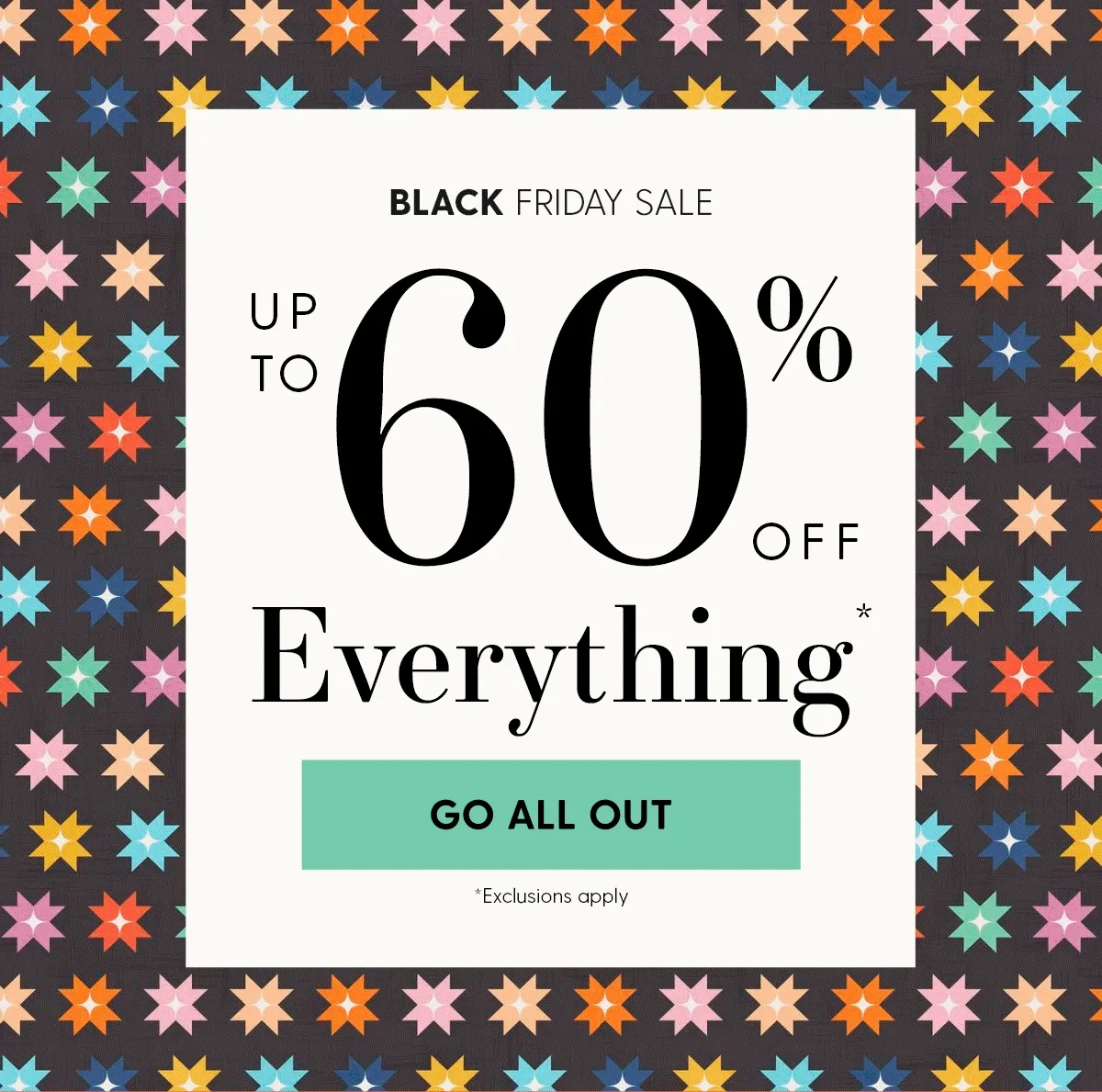 Black Friday Sale | Up to 60% Off Everything* | GO ALL OUT | *Exclusions apply
