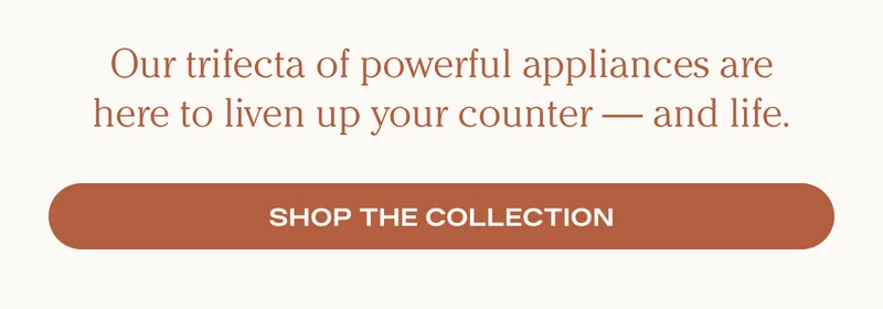 Our trifecta of powerful appliances are here to liven up your counter - and life. - Shop the Collection