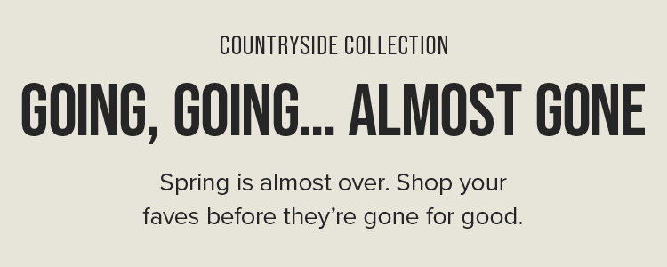 COUNTRYSIDE COLLECTION | GOING, GOING. ALMOST GONE.