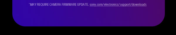 *may require camera firmware update. sony.com/electronics/support/downloads