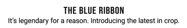 The Blue Ribbon. It's legendary for a reason. introducing the latest in crop.