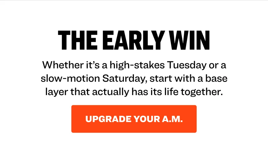 The Early Win: Whether it’s a high-stakes Tuesday or a slow-motion Saturday, start with a base layer that actually has its life together. Upgrade your A.M.