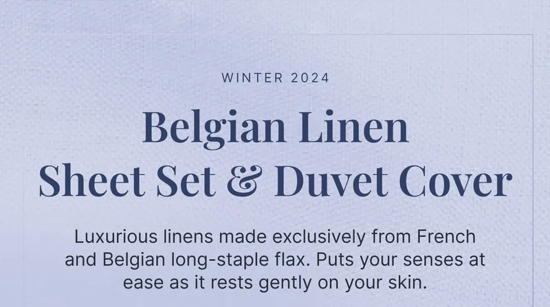 Winter 2024 • Belgian Linen Sheet Set & Duvet Cover • Luxurious linens made exclusively from French and Belgian long-staple flax. Puts your senses at ease as it rests gently on your skin.