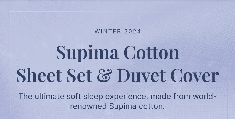 Winter 2024 • Supima Cotton Sheet Set & Duvet Cover • The ultimate soft sleep experience, made from world-renowned Supima cotton.