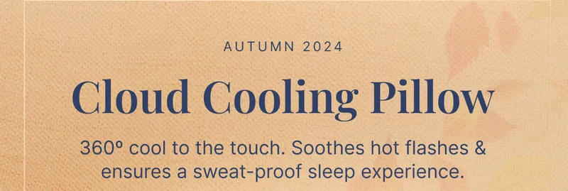 Autumn 2024 • Cloud Cooling Pillow • 360º cool to the touch. Soothes hot flashes & ensures a sweat-proof sleep experience.