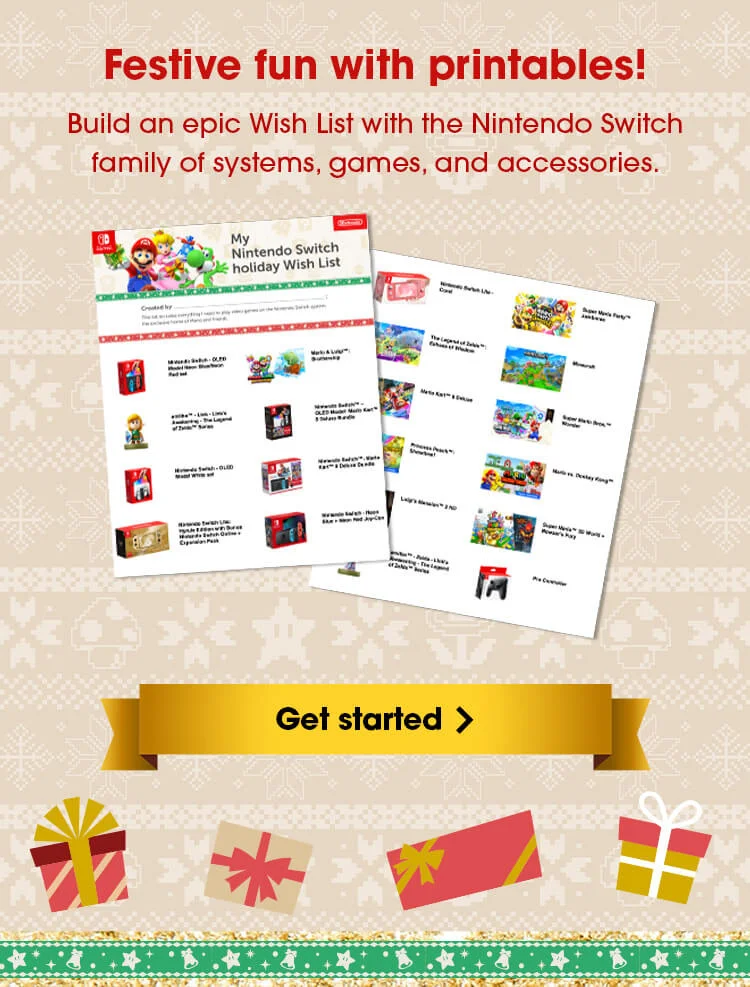 Festive fun with printables! Build an epic Wish List with the Nintendo Switch family of systems, games, and accessories. Get started.