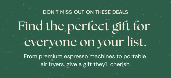 Don't miss out on these deals-- Find the perfect gift for everyone on your list. From premium espresso machines to portable air fryers, give a gift they'll cherish.