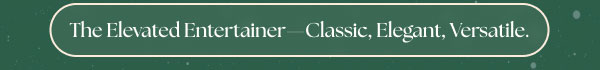 The Elevated Entertainer- Classic, Elegant, Versatile.