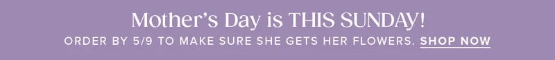 Mother's Day is THIS SUNDAY! Order by 5/9 to make sure she gets her flowers. Shop Now.
