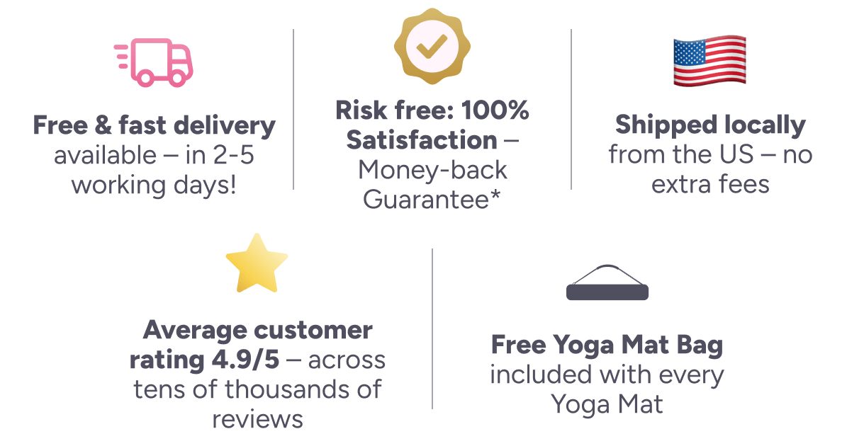 Risk free: 100% Satisfaction – Money-back Guarantee* 🇺🇸 Free & fast delivery available – in 2-5 working days! Shipped locally from the US – no extra fees Average customer rating 4.9/5 – across tens of thousands of reviews Free Yoga Mat Bag included with every Yoga Mat