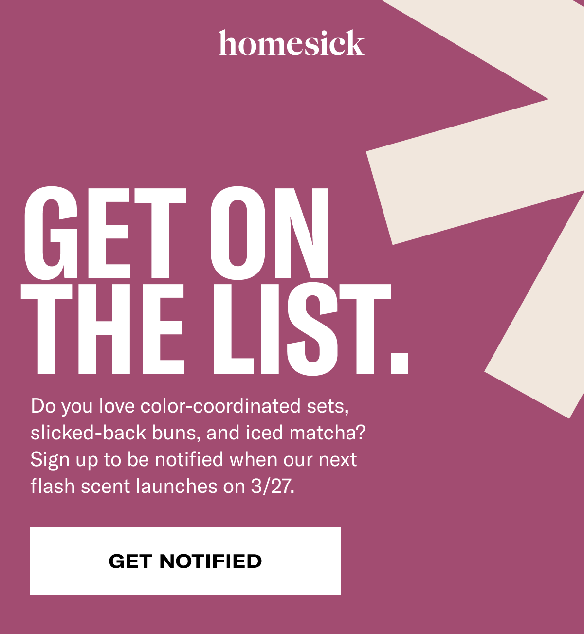 Get On The List. | Do you love color-coordinated sets, slicked-back buns, and iced matcha? Sign up to be notified when our next flash scent launches on 3/27.  | GET NOTIFIED