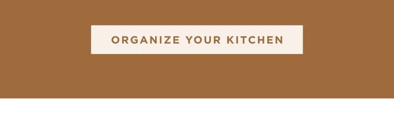 ORGANIZE YOUR KITCHEN ORGANIZE YOUR KITCHEN