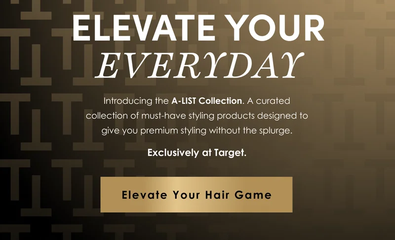ELEVATE YOUR EVERYDAY | Introducing the A-LIST collection. A curated collection of must-have styling products designed to give you premium styling without the splurge.
Exclusively at Target. | Elevate Your Hair Game