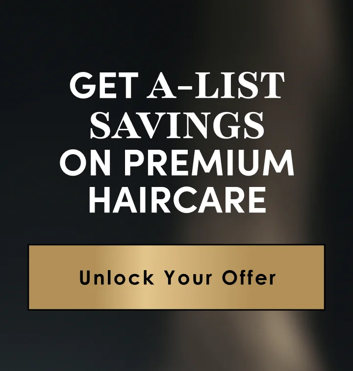 Get A-List savings on premium haircare | Unlock Your Offer