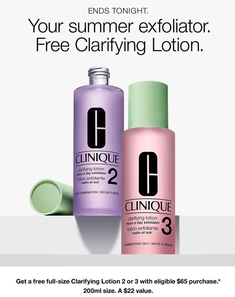 ENDS TONIGHT. Your summer exfoliator. Free Clarifying Lotion. Get a free full-size Clarifying Lotion 2 or 3 with eligible $65 purchase.* 200ml size. A $22 value.