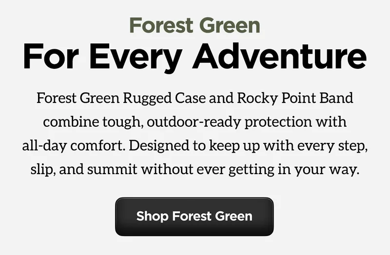 Forest Green. For every adventure. Forest Green Rugged Case and Rocky Point Band combine tough, outdoor-ready protection with all-day comfort. Designed to keep up with every step, slip, and summit without ever getting in your way. Shop Forest Green.