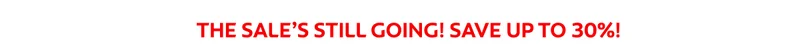 THE SALE’S STILL GOING! SAVE UP TO 30%!