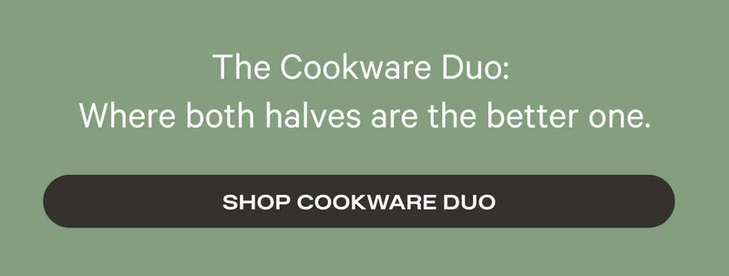 The Cookware Duo: Where both halves are the better one. Shop Cookware Duo