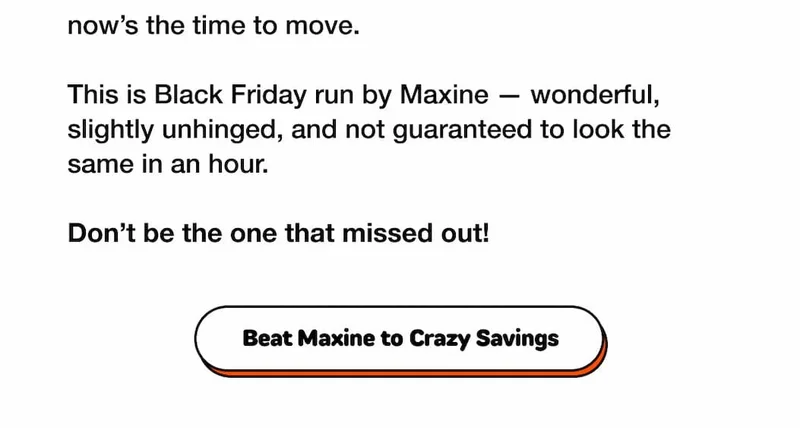 now’s the time to move.  This is Black Friday run by Maxine — wonderful, slightly unhinged, and not guaranteed to look the same in an hour.  Don’t be the one that missed out!