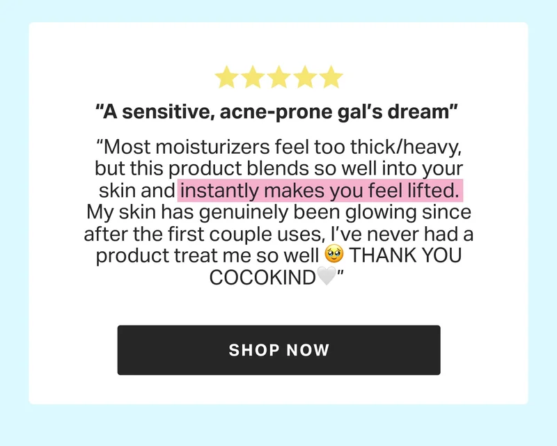 “A sensitive, acne-prone gal’s dream”&nbsp; “Most moisturizers feel too thick/heavy, but this product blends so well into your skin and instantly makes you feel lifted. My skin has genuinely been glowing since after the first couple uses, I’ve never had a product treat me so well 🥹 THANK YOU COCOKIND🤍”