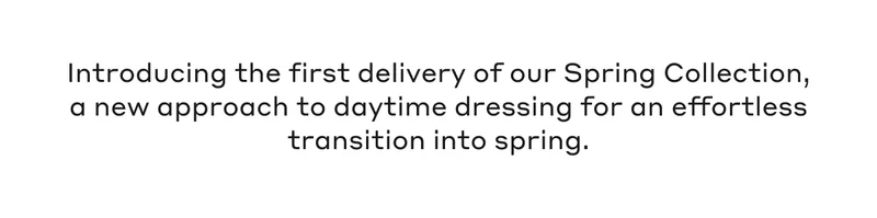 Introducing the first delivery of our Spring Collection, a new approach to daytime dressing for an effortless transition into spring.