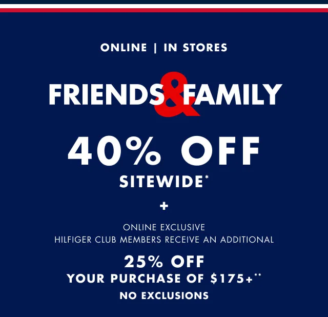 Online | In stores                                            Friends & Family 40% sitewide* + Online exclusive                                             Hilfiger Club members receive an additional 25% off your purchase of $175+**                                            No exclusions