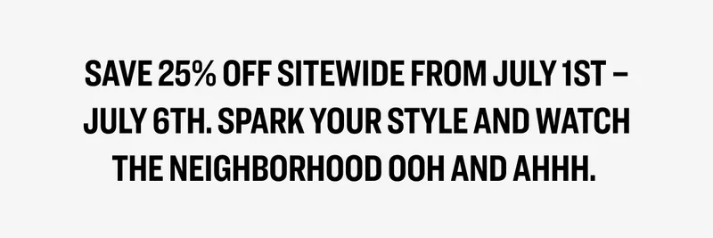 Save 25% off sitewide from July 1st – July 6th. Spark your style and watch the neighborhood ooh and ahhh.