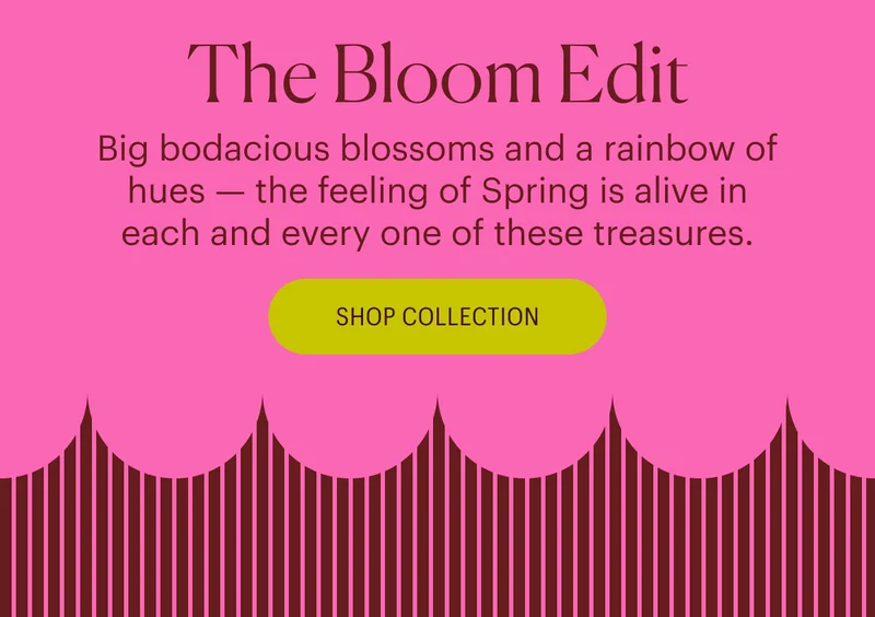 The Bloom Edit - Big bodacious blossoms and a rainbow of hues&nbsp;— the feeling of Spring is alive in each and every one of these treasures. Shop Collection