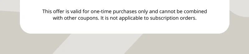 This offer is valid for one-time purchases only and cannot be combined with other coupons. It is not applicable to subscription orders.