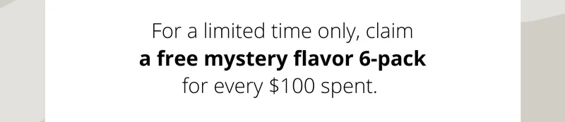 For a limited time only, claim  a free mystery flavor 6-pack  for every $100 spent.
