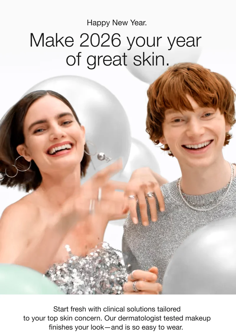 Happy New Year. | Make 2026 your year of great skin. | Start fresh with clinical solutions tailored to your top skin concern. Our dermatologist tested makeup finishes your look-and is so easy to wear.