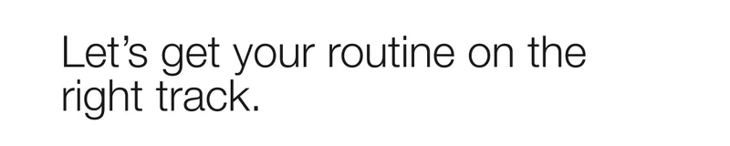Let’s get your routine on the right track.