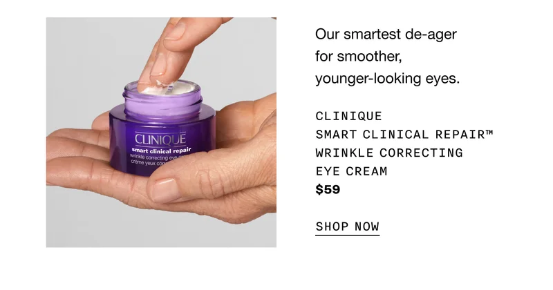 Our smartest de-ager for smoother, younger-looking eyes. CLINIQUE SMART CLINICAL REPAIR™ WRINKLE CORRECTING EYE CREAM | $59 | SHOP NOW