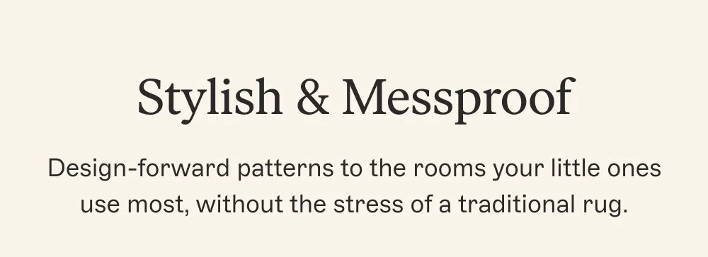 Stylish & Messproof Design-forward patterns to the rooms your little ones use most, without the stress of a traditional rug.