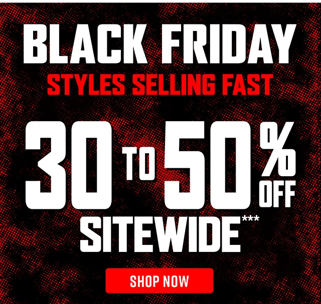 Black Friday. Styles Selling Fast. 30 to 50 Percent Off Sitewide. Shop Now