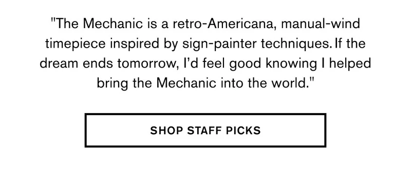 "The Mechanic is a retro-Americana, manual-wind timepiece inspired by sign-painter techniques. If the dream ends tomorrow, I’d feel good knowing I helped bring the Mechanic into the world." | SHOP STAFF PICKS