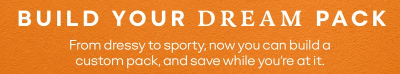 BUILD YOUR DREAM PACK | From dressy to sporty, now you can build a custom pack, and save while you're at it.